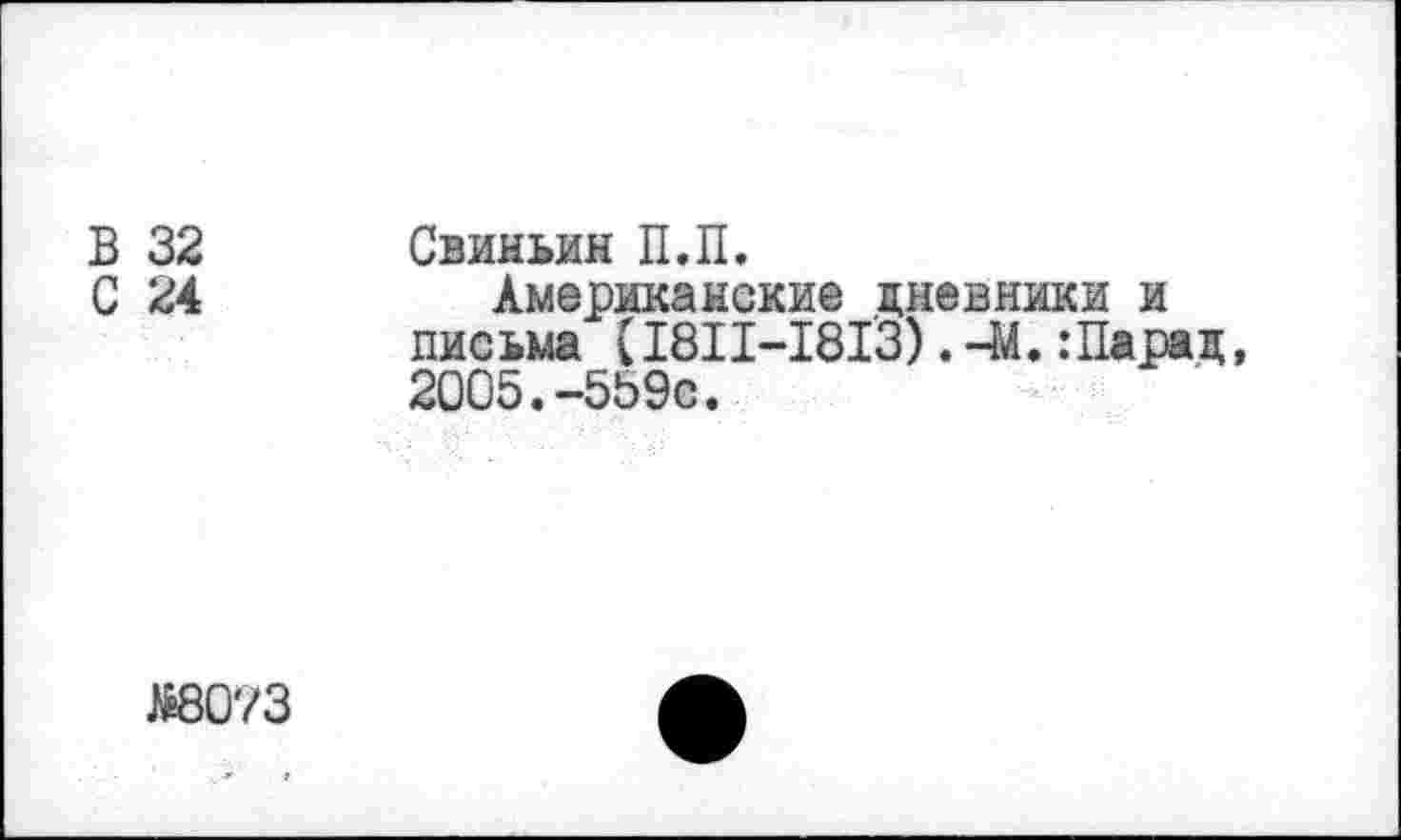 ﻿В 32 Свиньин П.П.
С 24	Американские дневники и
письма (1811-1813).-М.Шарад, 2005.-559с.
М8073